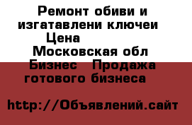 Ремонт обиви и изгатавлени ключеи › Цена ­ 150 000 - Московская обл. Бизнес » Продажа готового бизнеса   